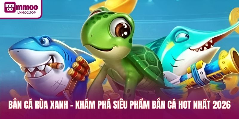 Bắn Cá Rùa Xanh - Khám Phá Siêu Phẩm Bắn Cá Hot Nhất 2026